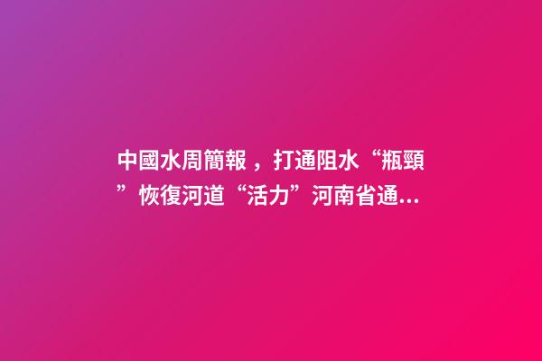 中國水周簡報，打通阻水“瓶頸”恢復河道“活力”河南省通許縣開展河道清淤工作